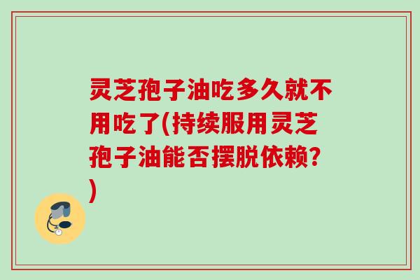 灵芝孢子油吃多久就不用吃了(持续服用灵芝孢子油能否摆脱依赖?) 灵芝孢子油吃多久就不用吃了(持续服用灵芝孢子油能否摆脱依赖?)