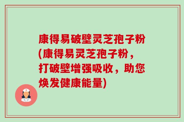康得易破壁灵芝孢子粉(康得易灵芝孢子粉,打破壁增强吸收,助您焕发健康能量) 康得易破壁灵芝孢子粉(康得易灵芝孢子粉,打破壁增强吸收,助您焕发健康能量)