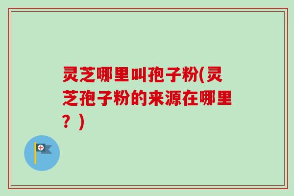 灵芝哪里叫孢子粉(灵芝孢子粉的来源在哪里?) 灵芝哪里叫孢子粉(灵芝孢子粉的来源在哪里?)