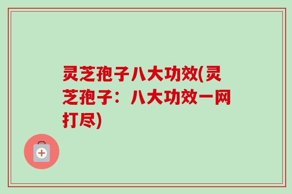 灵芝孢子八大功效(灵芝孢子:八大功效一网打尽) 灵芝孢子八大功效(灵芝孢子:八大功效一网打尽)