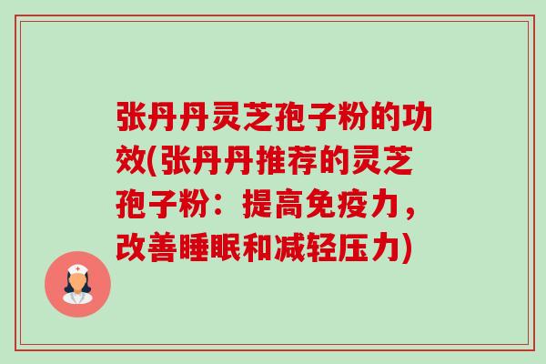 张丹丹灵芝孢子粉的功效(张丹丹推荐的灵芝孢子粉：提高免疫力，改善和减轻压力)