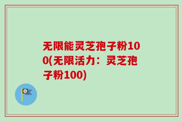 无限能灵芝孢子粉100(无限活力：灵芝孢子粉100)
