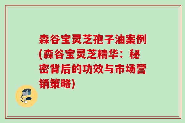 森谷宝灵芝孢子油案例(森谷宝灵芝精华:秘密背后的功效与市场营销策略) 森谷宝灵芝孢子油案例(森谷宝灵芝精华:秘密背后的功效与市场营销策略)