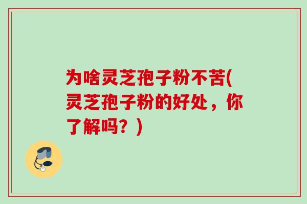 为啥灵芝孢子粉不苦(灵芝孢子粉的好处,你了解吗?) 为啥灵芝孢子粉不苦(灵芝孢子粉的好处,你了解吗?)