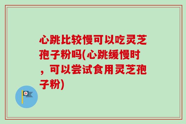 心跳比较慢可以吃灵芝孢子粉吗(心跳缓慢时，可以尝试食用灵芝孢子粉)