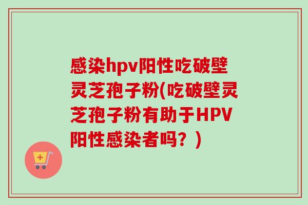 hpv阳性吃破壁灵芝孢子粉(吃破壁灵芝孢子粉有助于HPV阳性者吗?) hpv阳性吃破壁灵芝孢子粉(吃破壁灵芝孢子粉有助于HPV阳性者吗?)