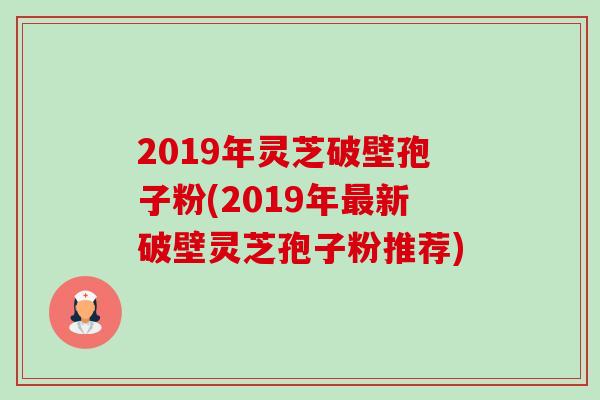 2019年灵芝破壁孢子粉(2019年新破壁灵芝孢子粉推荐)
