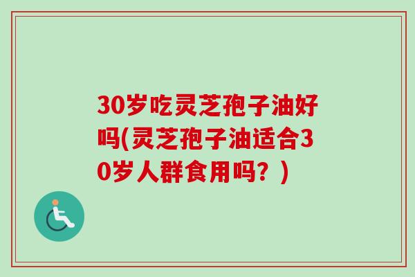 30岁吃灵芝孢子油好吗(灵芝孢子油适合30岁人群食用吗?) 30岁吃灵芝孢子油好吗(灵芝孢子油适合30岁人群食用吗?)