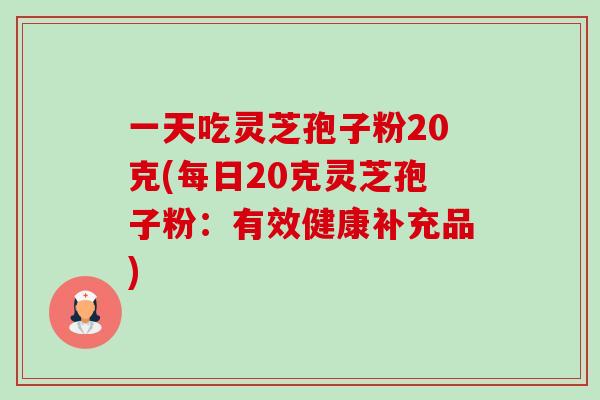 一天吃灵芝孢子粉20克(每日20克灵芝孢子粉:有效健康补充品) 一天吃灵芝孢子粉20克(每日20克灵芝孢子粉:有效健康补充品)