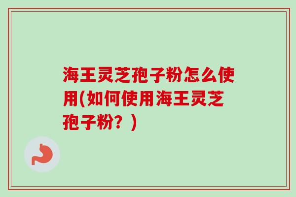 海王灵芝孢子粉怎么使用(如何使用海王灵芝孢子粉?) 海王灵芝孢子粉怎么使用(如何使用海王灵芝孢子粉?)