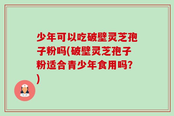 少年可以吃破壁灵芝孢子粉吗(破壁灵芝孢子粉适合青少年食用吗？)