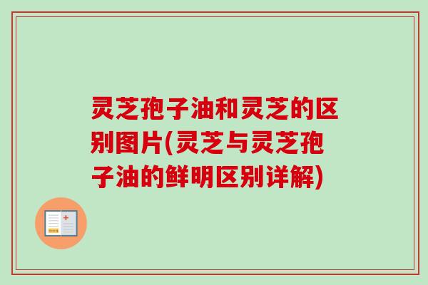 灵芝孢子油和灵芝的区别图片(灵芝与灵芝孢子油的鲜明区别详解) 灵芝孢子油和灵芝的区别图片(灵芝与灵芝孢子油的鲜明区别详解)