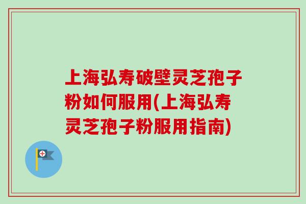 上海弘寿破壁灵芝孢子粉如何服用(上海弘寿灵芝孢子粉服用指南) 上海弘寿破壁灵芝孢子粉如何服用(上海弘寿灵芝孢子粉服用指南)