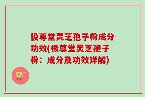 极尊堂灵芝孢子粉成分功效(极尊堂灵芝孢子粉:成分及功效详解) 极尊堂灵芝孢子粉成分功效(极尊堂灵芝孢子粉:成分及功效详解)