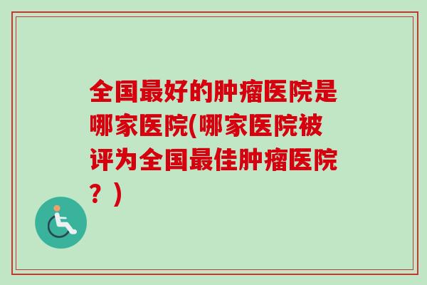 全国好的医院是哪家医院(哪家医院被评为全国佳医院?) 全国好的医院是哪家医院(哪家医院被评为全国佳医院?)