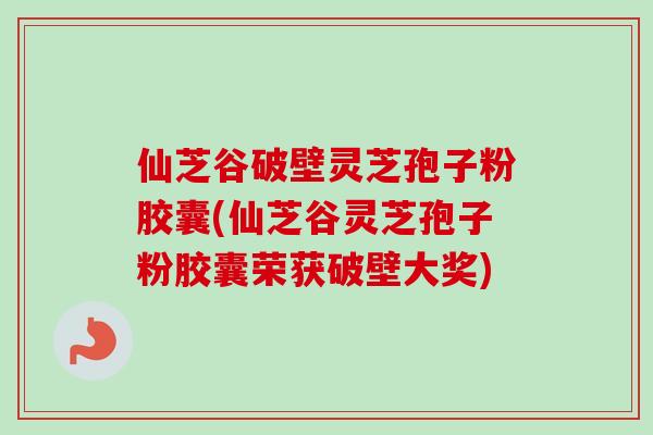 仙芝谷破壁灵芝孢子粉胶囊(仙芝谷灵芝孢子粉胶囊荣获破壁大奖)