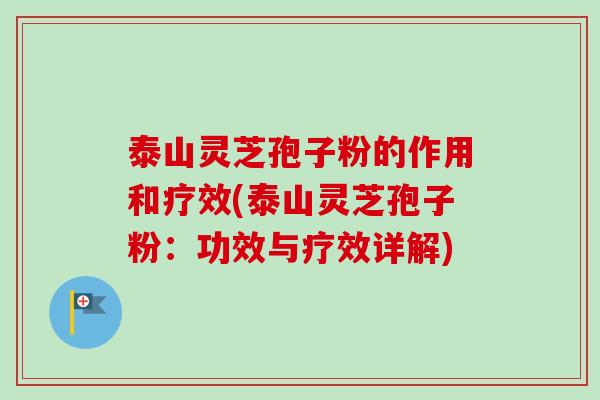 泰山灵芝孢子粉的作用和疗效(泰山灵芝孢子粉：功效与疗效详解)