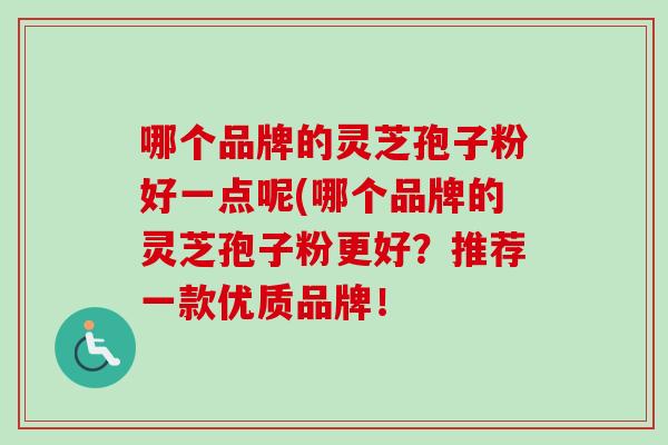 哪个品牌的灵芝孢子粉好一点呢(哪个品牌的灵芝孢子粉更好？推荐一款优质品牌！