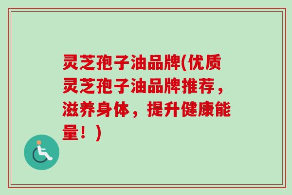 灵芝孢子油品牌(优质灵芝孢子油品牌推荐，滋养身体，提升健康能量！)