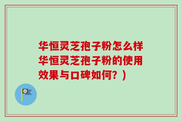 华恒灵芝孢子粉怎么样华恒灵芝孢子粉的使用效果与口碑如何?) 华恒灵芝孢子粉怎么样华恒灵芝孢子粉的使用效果与口碑如何?)