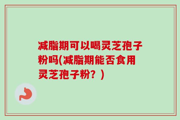 减脂期可以喝灵芝孢子粉吗(减脂期能否食用灵芝孢子粉?) 减脂期可以喝灵芝孢子粉吗(减脂期能否食用灵芝孢子粉?)