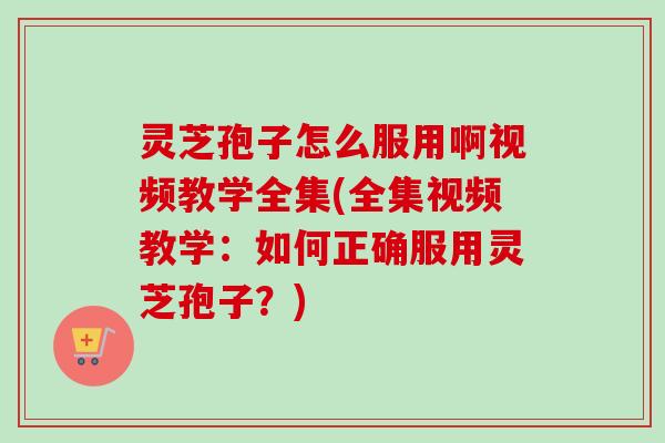 灵芝孢子怎么服用啊视频教学全集(全集视频教学:如何正确服用灵芝孢子?) 灵芝孢子怎么服用啊视频教学全集(全集视频教学:如何正确服用灵芝孢子?)