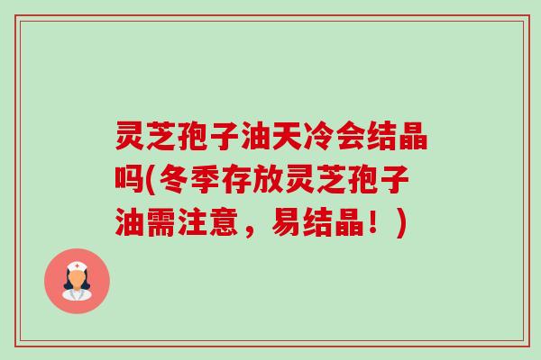 灵芝孢子油天冷会结晶吗(冬季存放灵芝孢子油需注意,易结晶!) 灵芝孢子油天冷会结晶吗(冬季存放灵芝孢子油需注意,易结晶!)