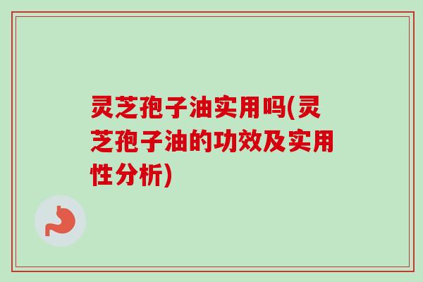 灵芝孢子油实用吗(灵芝孢子油的功效及实用性分析) 灵芝孢子油实用吗(灵芝孢子油的功效及实用性分析)