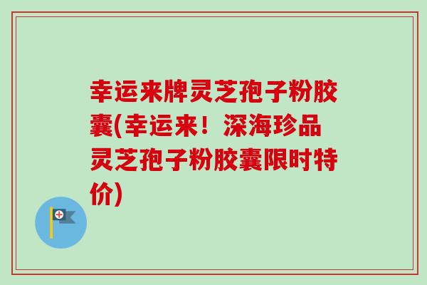 幸运来牌灵芝孢子粉胶囊(幸运来！深海珍品灵芝孢子粉胶囊限时特价)