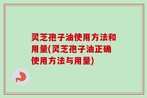 灵芝孢子油使用方法和用量(灵芝孢子油正确使用方法与用量) 灵芝孢子油使用方法和用量(灵芝孢子油正确使用方法与用量)