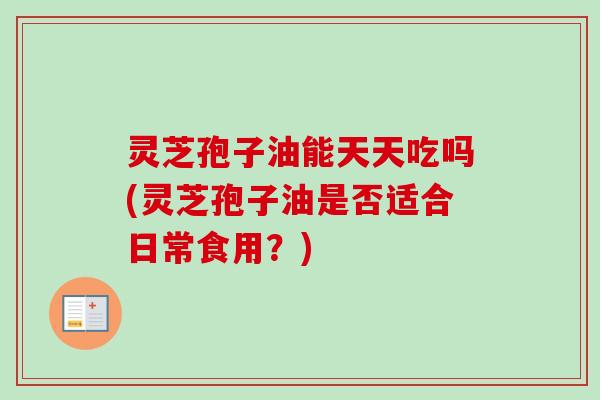 灵芝孢子油能天天吃吗(灵芝孢子油是否适合日常食用?) 灵芝孢子油能天天吃吗(灵芝孢子油是否适合日常食用?)