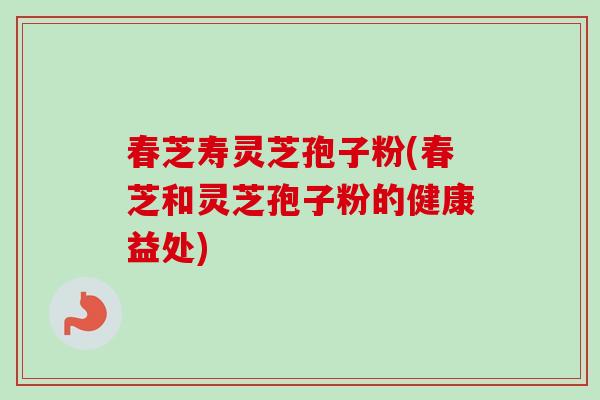 春芝寿灵芝孢子粉(春芝和灵芝孢子粉的健康益处)