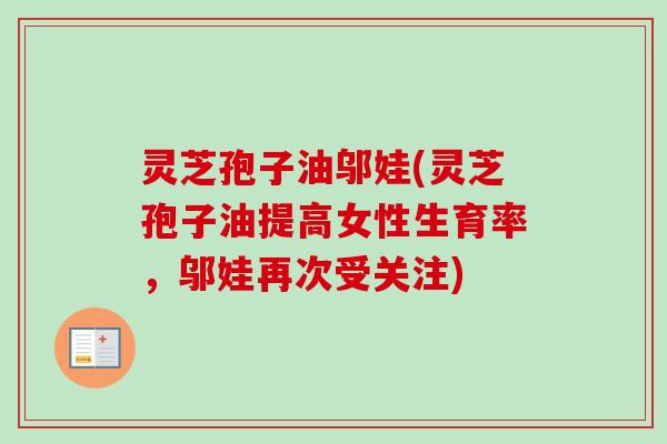 灵芝孢子油邬娃(灵芝孢子油提高女性生育率，邬娃再次受关注)