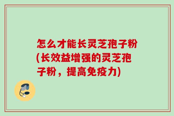 怎么才能长灵芝孢子粉(长效益增强的灵芝孢子粉,提高免疫力) 怎么才能长灵芝孢子粉(长效益增强的灵芝孢子粉,提高免疫力)
