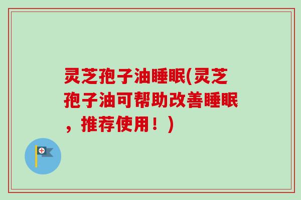灵芝孢子油(灵芝孢子油可帮助改善,推荐使用!) 灵芝孢子油(灵芝孢子油可帮助改善,推荐使用!)