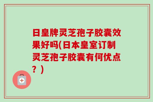 日皇牌灵芝孢子胶囊效果好吗(日本皇室订制灵芝孢子胶囊有何优点?) 日皇牌灵芝孢子胶囊效果好吗(日本皇室订制灵芝孢子胶囊有何优点?)