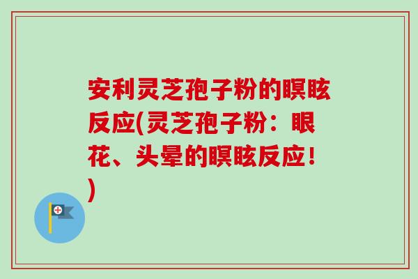安利灵芝孢子粉的瞑眩反应(灵芝孢子粉:眼花、头晕的瞑眩反应!) 安利灵芝孢子粉的瞑眩反应(灵芝孢子粉:眼花、头晕的瞑眩反应!)