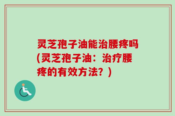 灵芝孢子油能腰疼吗(灵芝孢子油:腰疼的有效方法?) 灵芝孢子油能腰疼吗(灵芝孢子油:腰疼的有效方法?)