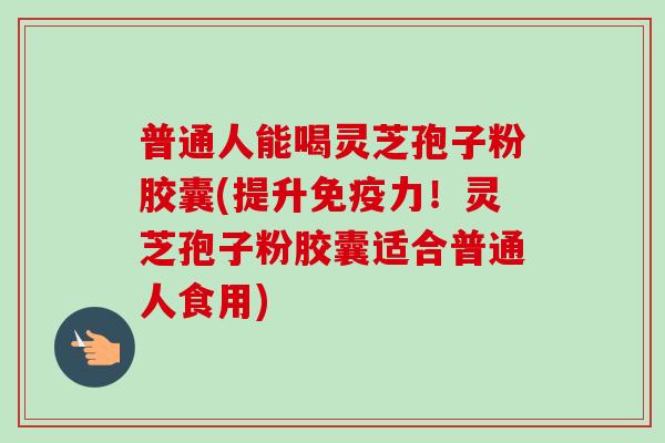 普通人能喝灵芝孢子粉胶囊(提升免疫力!灵芝孢子粉胶囊适合普通人食用) 普通人能喝灵芝孢子粉胶囊(提升免疫力!灵芝孢子粉胶囊适合普通人食用)