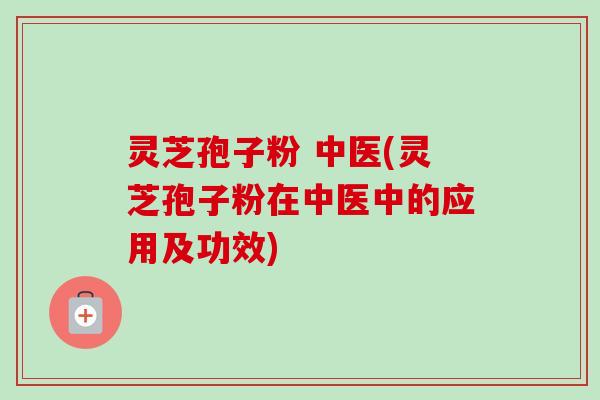 灵芝孢子粉 中医(灵芝孢子粉在中医中的应用及功效) 灵芝孢子粉 中医(灵芝孢子粉在中医中的应用及功效)