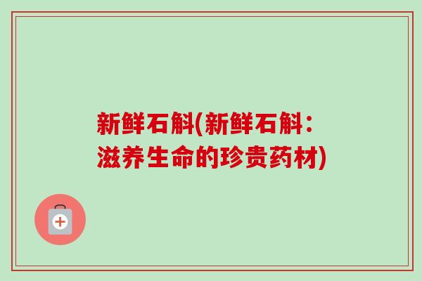 新鲜石斛(新鲜石斛:滋养生命的珍贵药材) 新鲜石斛(新鲜石斛:滋养生命的珍贵药材)