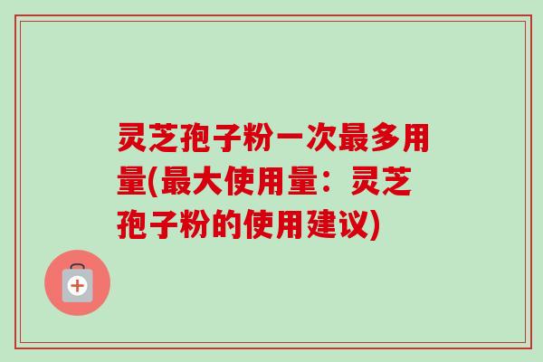 灵芝孢子粉一次多用量(大使用量:灵芝孢子粉的使用建议) 灵芝孢子粉一次多用量(大使用量:灵芝孢子粉的使用建议)