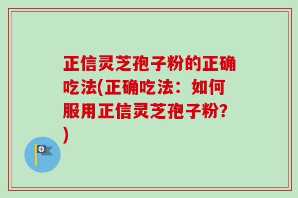 正信灵芝孢子粉的正确吃法(正确吃法：如何服用正信灵芝孢子粉？)