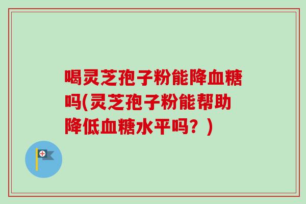 喝灵芝孢子粉能降吗(灵芝孢子粉能帮助降低水平吗?) 喝灵芝孢子粉能降吗(灵芝孢子粉能帮助降低水平吗?)