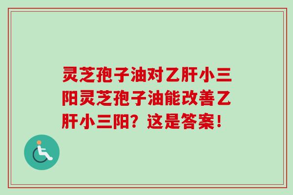 灵芝孢子油对小三阳灵芝孢子油能改善小三阳?这是答案! 灵芝孢子油对小三阳灵芝孢子油能改善小三阳?这是答案!