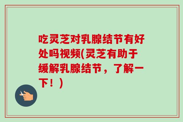 吃灵芝对乳腺结节有好处吗视频(灵芝有助于缓解乳腺结节，了解一下！)