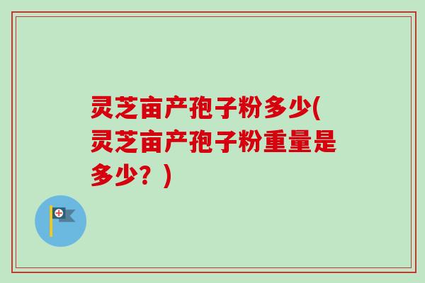 灵芝亩产孢子粉多少(灵芝亩产孢子粉重量是多少？)