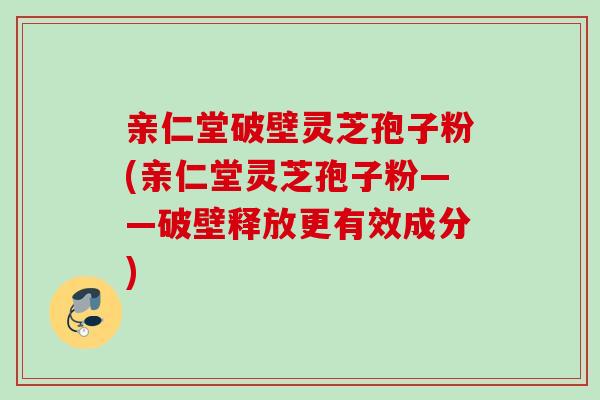 亲仁堂破壁灵芝孢子粉(亲仁堂灵芝孢子粉——破壁释放更有效成分) 亲仁堂破壁灵芝孢子粉(亲仁堂灵芝孢子粉——破壁释放更有效成分)