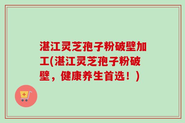 湛江灵芝孢子粉破壁加工(湛江灵芝孢子粉破壁,健康养生首选!) 湛江灵芝孢子粉破壁加工(湛江灵芝孢子粉破壁,健康养生首选!)