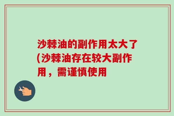 沙棘油的副作用太大了(沙棘油存在较大副作用,需谨慎使用 沙棘油的副作用太大了(沙棘油存在较大副作用,需谨慎使用